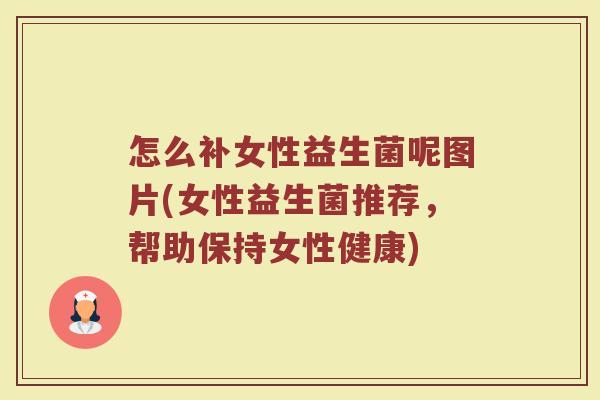 怎么补女性益生菌呢图片(女性益生菌推荐,帮助保持女性健康)