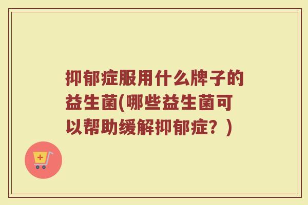 抑郁症服用什么牌子的益生菌(哪些益生菌可以帮助缓解抑郁症？)