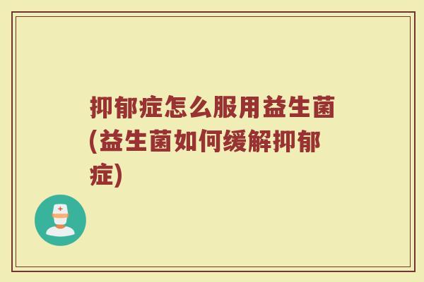 抑郁症怎么服用益生菌(益生菌如何缓解抑郁症)