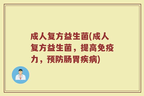 成人复方益生菌(成人复方益生菌,提高免疫力,预防肠胃疾病)