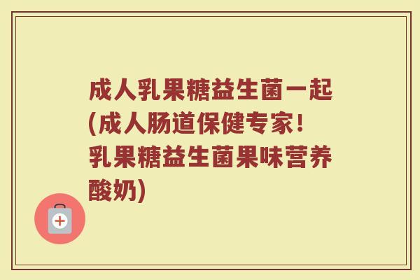成人乳果糖益生菌一起(成人肠道保健专家！乳果糖益生菌果味营养酸奶)