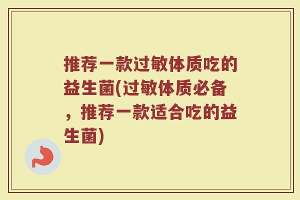 推荐一款过敏体质吃的益生菌(过敏体质必备，推荐一款适合吃的益生菌)