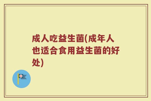 成人吃益生菌(成年人也适合食用益生菌的好处)
