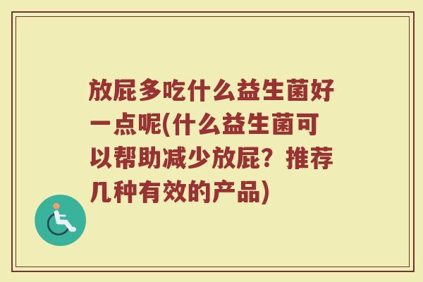 放屁多吃什么益生菌好一点呢(什么益生菌可以帮助减少放屁？推荐几种有效的产品)