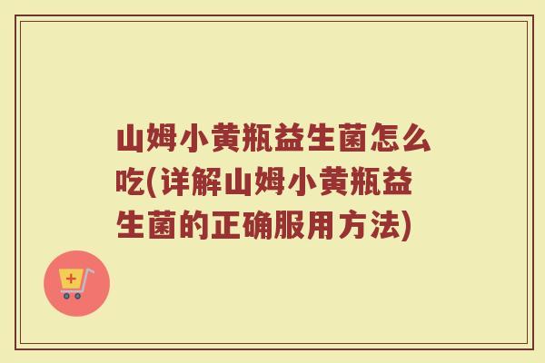 山姆小黄瓶益生菌怎么吃(详解山姆小黄瓶益生菌的正确服用方法)