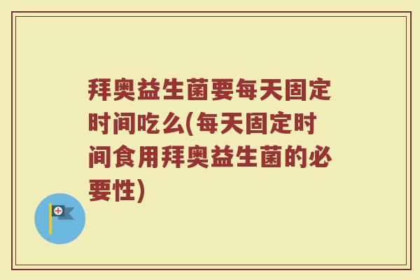 拜奥益生菌要每天固定时间吃么(每天固定时间食用拜奥益生菌的必要性)