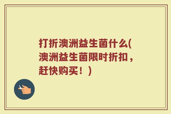 打折澳洲益生菌什么(澳洲益生菌限时折扣，赶快购买！)