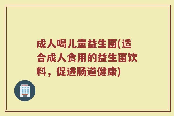 成人喝儿童益生菌(适合成人食用的益生菌饮料,促进肠道健康)