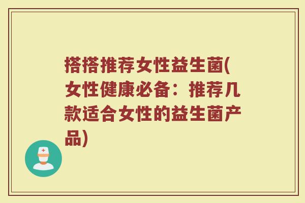 搭搭推荐女性益生菌(女性健康必备：推荐几款适合女性的益生菌产品)