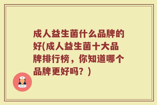 成人益生菌什么品牌的好(成人益生菌十大品牌排行榜,你知道哪个品牌更好吗?)