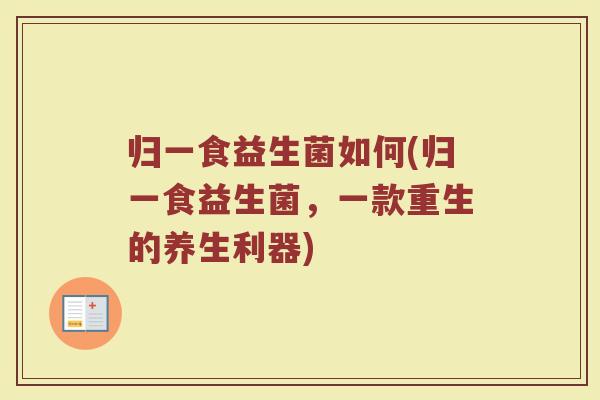 归一食益生菌如何(归一食益生菌,一款重生的养生利器)