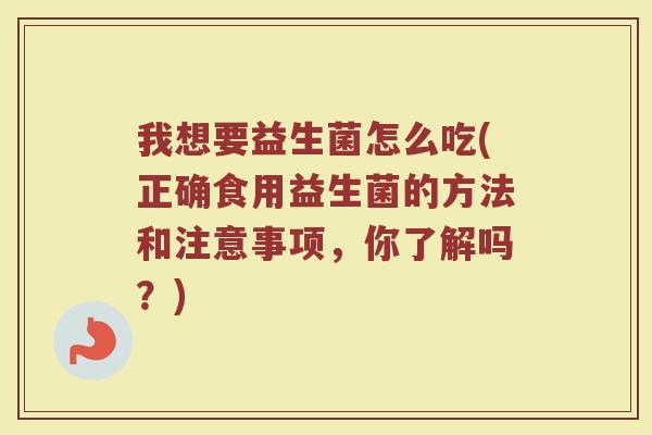 我想要益生菌怎么吃(正确食用益生菌的方法和注意事项，你了解吗？)