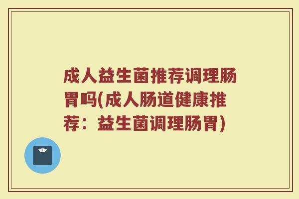 成人益生菌推荐调理肠胃吗(成人肠道健康推荐：益生菌调理肠胃)