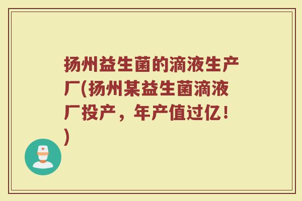 扬州益生菌的滴液生产厂(扬州某益生菌滴液厂投产，年产值过亿！)
