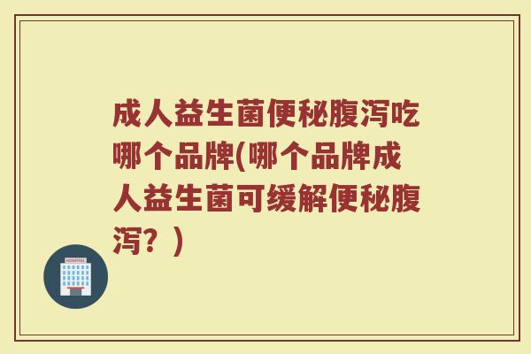 成人益生菌便秘腹泻吃哪个品牌(哪个品牌成人益生菌可缓解便秘腹泻？)
