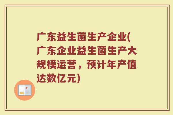 广东益生菌生产企业(广东企业益生菌生产大规模运营，预计年产值达数亿元)