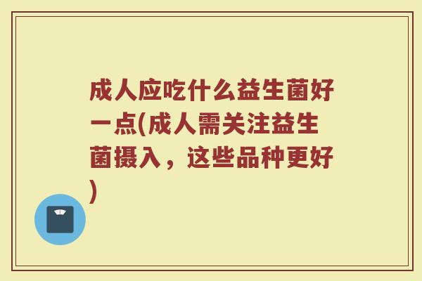 成人应吃什么益生菌好一点(成人需关注益生菌摄入，这些品种更好)