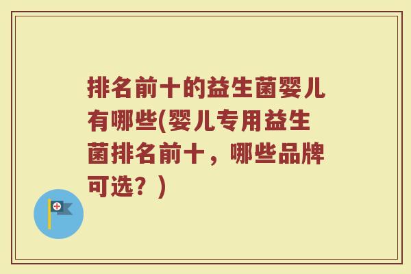 排名前十的益生菌婴儿有哪些(婴儿专用益生菌排名前十,哪些品牌可选?) 排名前十的益生菌婴儿有哪些(婴儿专用益生菌排名前十,哪些品牌可选?)