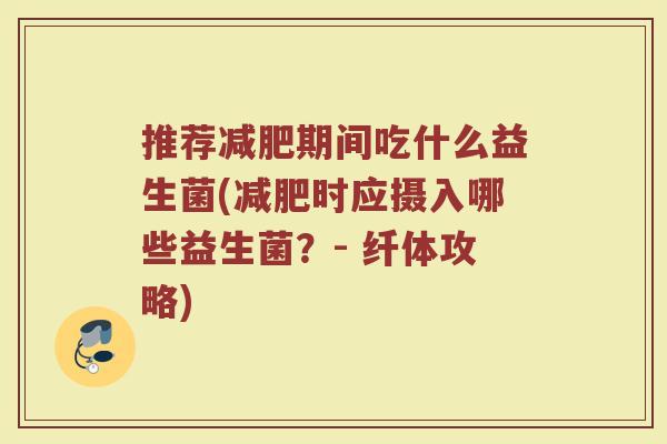 推荐减肥期间吃什么益生菌(减肥时应摄入哪些益生菌？- 纤体攻略)