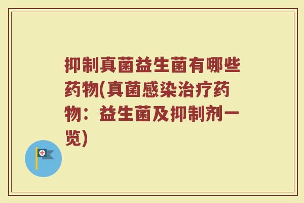 抑制真菌益生菌有哪些药物(真菌感染治疗药物：益生菌及抑制剂一览)