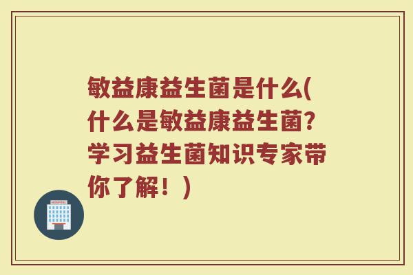 敏益康益生菌是什么(什么是敏益康益生菌？学习益生菌知识专家带你了解！)