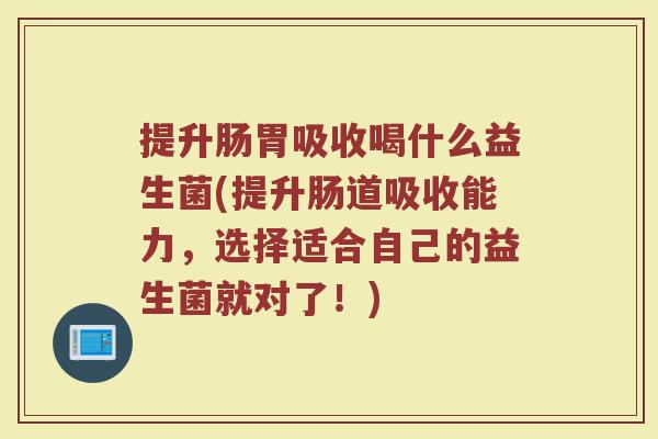 提升肠胃吸收喝什么益生菌(提升肠道吸收能力,选择适合自己的益生菌就对了!) 提升肠胃吸收喝什么益生菌(提升肠道吸收能力,选择适合自己的益生菌就对了!)