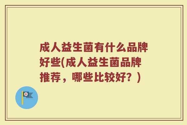 成人益生菌有什么品牌好些(成人益生菌品牌推荐，哪些比较好？)
