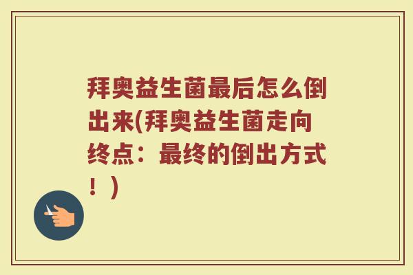 拜奥益生菌最后怎么倒出来(拜奥益生菌走向终点：最终的倒出方式！)