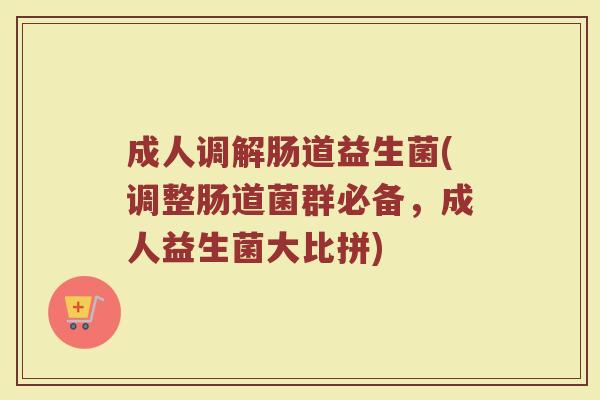 成人调解肠道益生菌(调整肠道菌群必备，成人益生菌大比拼)