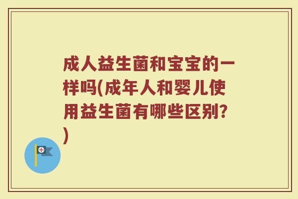 成人益生菌和宝宝的一样吗(成年人和婴儿使用益生菌有哪些区别？)