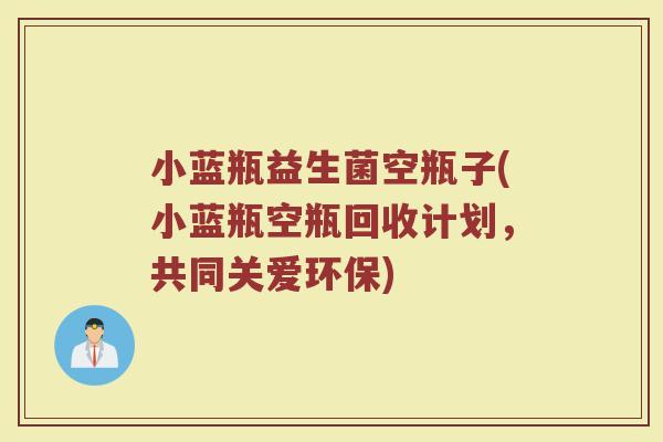 小蓝瓶益生菌空瓶子(小蓝瓶空瓶回收计划，共同关爱环保)