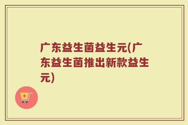 广东益生菌益生元(广东益生菌推出新款益生元)