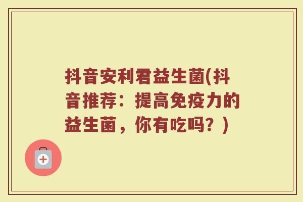 抖音安利君益生菌(抖音推荐：提高免疫力的益生菌，你有吃吗？)