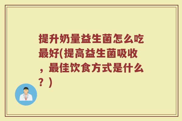 提升奶量益生菌怎么吃最好(提高益生菌吸收,最佳饮食方式是什么?)