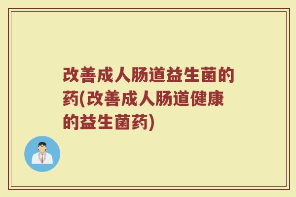 改善成人肠道益生菌的药(改善成人肠道健康的益生菌药)
