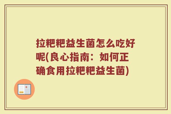 拉粑粑益生菌怎么吃好呢(良心指南：如何正确食用拉粑粑益生菌)