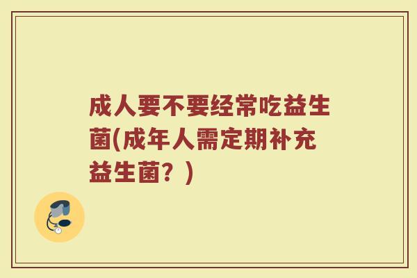 成人要不要经常吃益生菌(成年人需定期补充益生菌？)