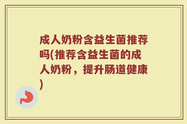 成人奶粉含益生菌推荐吗(推荐含益生菌的成人奶粉，提升肠道健康)