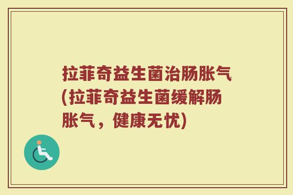 拉菲奇益生菌治肠胀气(拉菲奇益生菌缓解肠胀气，健康无忧)