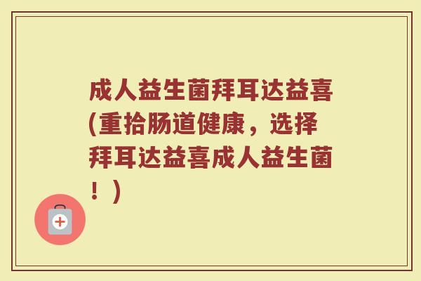 成人益生菌拜耳达益喜(重拾肠道健康，选择拜耳达益喜成人益生菌！)