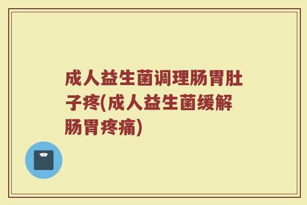 成人益生菌调理肠胃肚子疼(成人益生菌缓解肠胃疼痛)