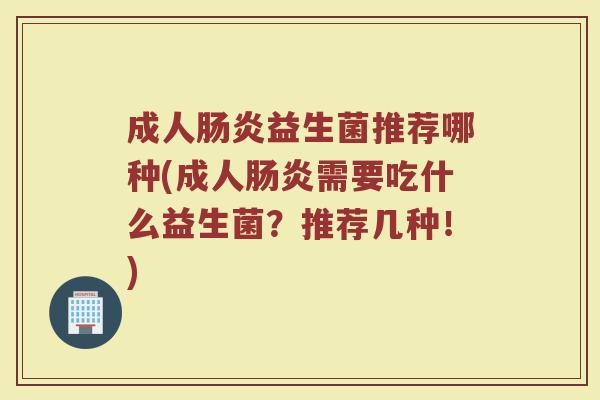 成人肠炎益生菌推荐哪种(成人肠炎需要吃什么益生菌?推荐几种!)