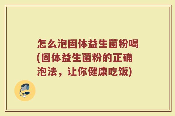 怎么泡固体益生菌粉喝(固体益生菌粉的正确泡法，让你健康吃饭)