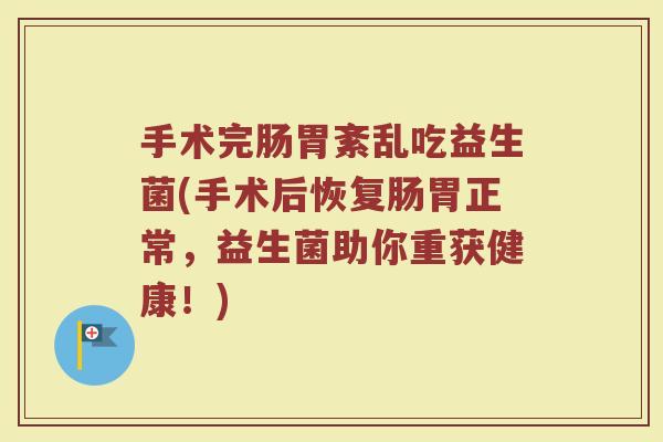 手术完肠胃紊乱吃益生菌(手术后恢复肠胃正常，益生菌助你重获健康！)