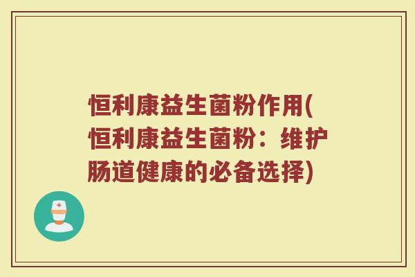 恒利康益生菌粉作用(恒利康益生菌粉:维护肠道健康的必备选择)