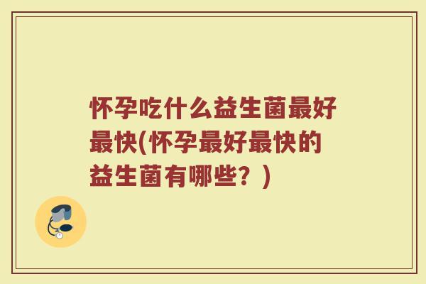 怀孕吃什么益生菌好快(怀孕好快的益生菌有哪些?) 怀孕吃什么益生菌好快(怀孕好快的益生菌有哪些?)