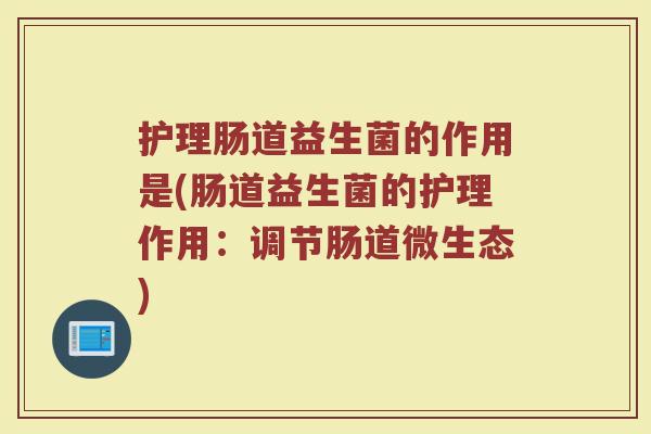 护理肠道益生菌的作用是(肠道益生菌的护理作用：调节肠道微生态)