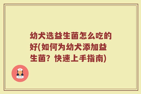幼犬选益生菌怎么吃的好(如何为幼犬添加益生菌？快速上手指南)