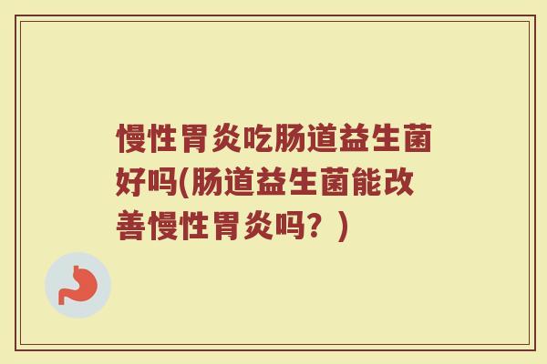 慢性胃炎吃肠道益生菌好吗(肠道益生菌能改善慢性胃炎吗？)