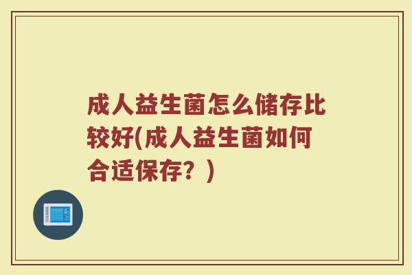 成人益生菌怎么储存比较好(成人益生菌如何合适保存？)